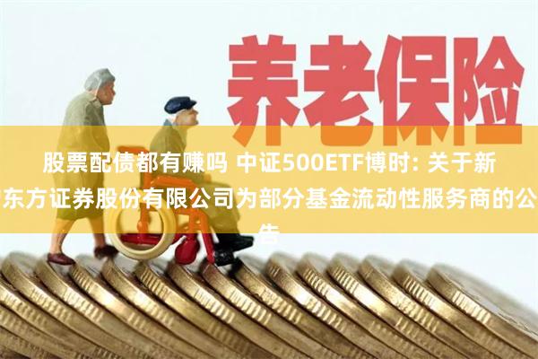 股票配债都有赚吗 中证500ETF博时: 关于新增东方证券股份有限公司为部分基金流动性服务商的公告