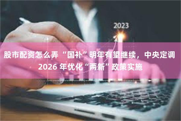 股市配资怎么弄 “国补”明年有望继续，中央定调 2026 年优化“两新”政策实施