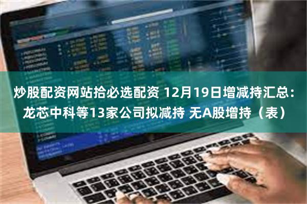 炒股配资网站拾必选配资 12月19日增减持汇总：龙芯中科等13家公司拟减持 无A股增持（表）