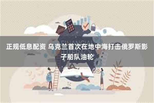 正规低息配资 乌克兰首次在地中海打击俄罗斯影子船队油轮