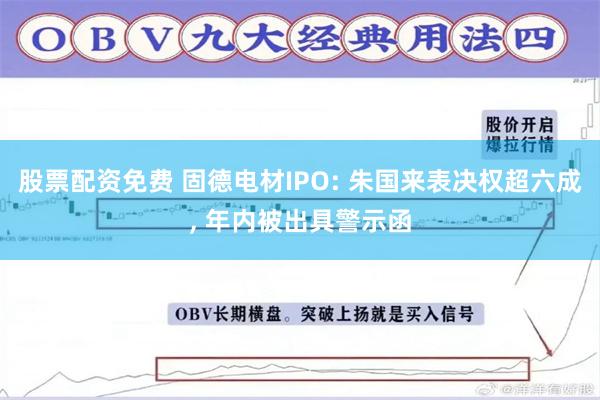 股票配资免费 固德电材IPO: 朱国来表决权超六成, 年内被出具警示函
