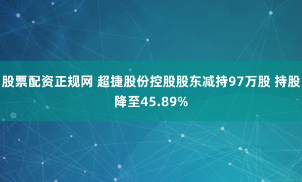 股票配资正规网 超捷股份控股股东减持97万股 持股降至45.89%