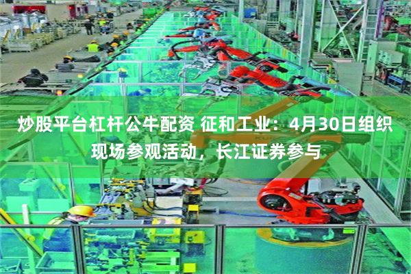 炒股平台杠杆公牛配资 征和工业：4月30日组织现场参观活动，长江证券参与