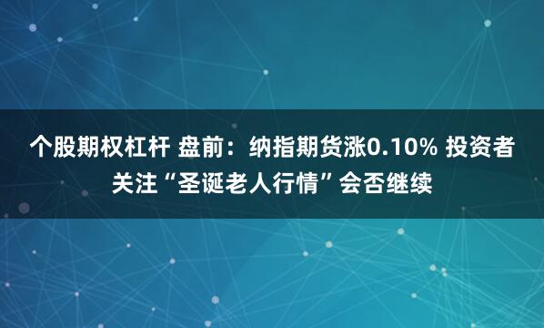 个股期权杠杆 盘前：纳指期货涨0.10% 投资者关注“圣诞老人行情”会否继续