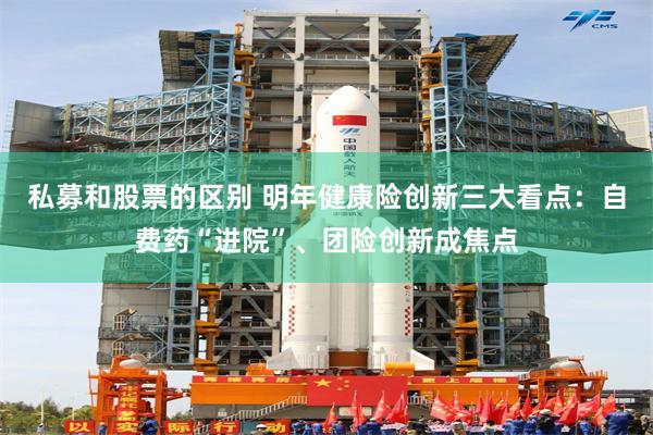 私募和股票的区别 明年健康险创新三大看点：自费药“进院”、团险创新成焦点