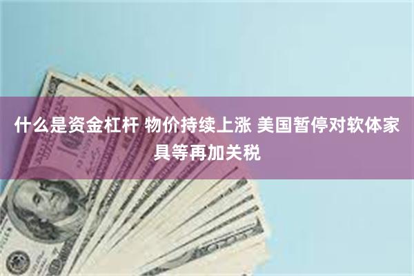 什么是资金杠杆 物价持续上涨 美国暂停对软体家具等再加关税