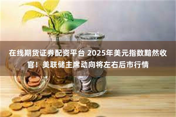 在线期货证券配资平台 2025年美元指数黯然收官！美联储主席动向将左右后市行情